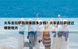 火車去拉薩旅游來回多少錢？火車去拉薩經過哪些地方