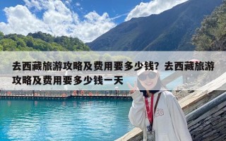 去西藏旅游攻略及費用要多少錢？去西藏旅游攻略及費用要多少錢一天