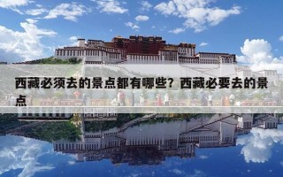西藏必須去的景點都有哪些？西藏必要去的景點