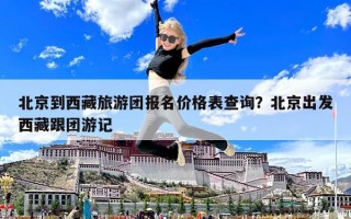 北京到西藏旅游團報名價格表查詢？北京出發(fā)西藏跟團游記
