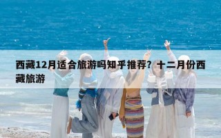 西藏12月適合旅游嗎知乎推薦？十二月份西藏旅游