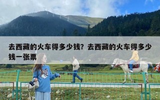 去西藏的火車得多少錢(qián)？去西藏的火車得多少錢(qián)一張票