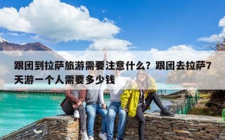 跟團到拉薩旅游需要注意什么？跟團去拉薩7天游一個人需要多少錢