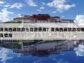 青海西藏旅游七日游費(fèi)用？青海西藏旅游攻略及費(fèi)用