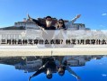 三月份去林芝穿什么衣服？林芝3月底穿什么
