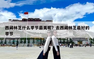 西藏林芝什么季節(jié)最美呢？去西藏林芝最好的季節(jié)
