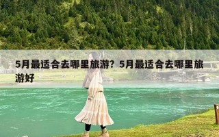 5月最適合去哪里旅游？5月最適合去哪里旅游好