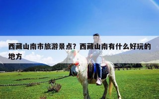 西藏山南市旅游景點(diǎn)？西藏山南有什么好玩的地方