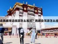 去西藏周邊旅游怎么報(bào)團(tuán)？西藏自駕游怎么組團(tuán)