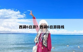 西藏6日游？西藏6日游路線
