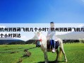 杭州到西藏飛機(jī)幾個(gè)小時(shí)？杭州到西藏飛機(jī)幾個(gè)小時(shí)到達(dá)