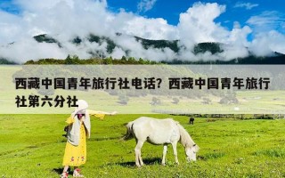 西藏中國青年旅行社電話？西藏中國青年旅行社第六分社