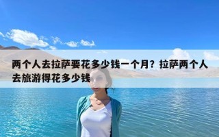 兩個人去拉薩要花多少錢一個月？拉薩兩個人去旅游得花多少錢