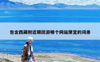 包含西藏附近跟團游哪個網站便宜的詞條