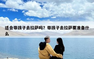 適合帶孩子去拉薩嗎？帶孩子去拉薩要準備什么