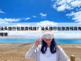 汕頭旅行社旅游線路？汕頭旅行社旅游線路有哪些