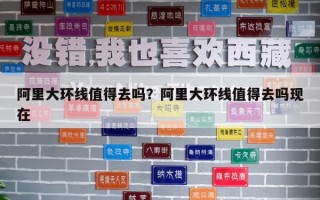 阿里大環(huán)線值得去嗎？阿里大環(huán)線值得去嗎現(xiàn)在