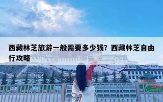 西藏林芝旅游一般需要多少錢？西藏林芝自由行攻略