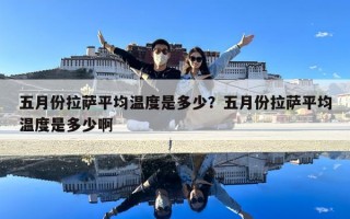五月份拉薩平均溫度是多少？五月份拉薩平均溫度是多少啊