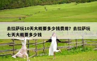 去拉薩玩10天大概要多少錢費(fèi)用？去拉薩玩七天大概要多少錢