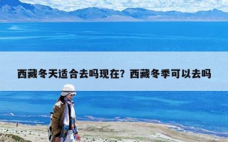 西藏冬天適合去嗎現(xiàn)在？西藏冬季可以去嗎