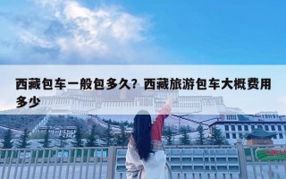 西藏包車一般包多久？西藏旅游包車大概費用多少