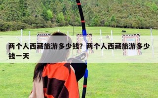 兩個人西藏旅游多少錢？兩個人西藏旅游多少錢一天