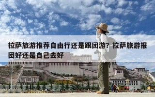 拉薩旅游推薦自由行還是跟團游？拉薩旅游報團好還是自己去好
