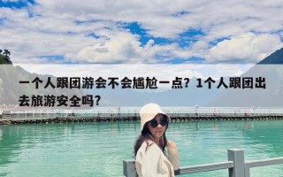 一個(gè)人跟團(tuán)游會(huì)不會(huì)尷尬一點(diǎn)？1個(gè)人跟團(tuán)出去旅游安全嗎?
