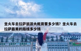 坐火車去拉薩旅游大概需要多少錢？坐火車去拉薩最美的路線多少錢