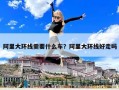 阿里大環(huán)線需要什么車？阿里大環(huán)線好走嗎