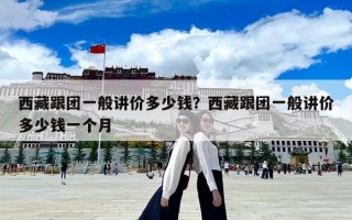 西藏跟團(tuán)一般講價(jià)多少錢(qián)？西藏跟團(tuán)一般講價(jià)多少錢(qián)一個(gè)月