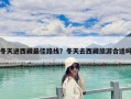 冬天進西藏最佳路線？冬天去西藏旅游合適嗎