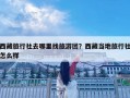 西藏旅行社去哪里找旅游團？西藏當地旅行社怎么樣