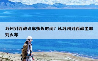 蘇州到西藏火車多長時間？從蘇州到西藏坐哪列火車
