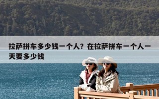拉薩拼車多少錢一個(gè)人？在拉薩拼車一個(gè)人一天要多少錢
