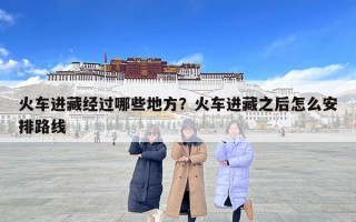火車進藏經過哪些地方？火車進藏之后怎么安排路線