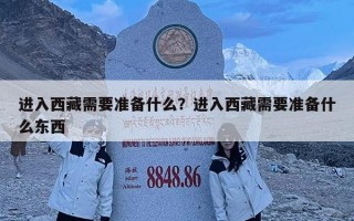 進入西藏需要準備什么？進入西藏需要準備什么東西