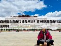 西藏適合自由行還是跟團(tuán)？西藏旅游自由行還是跟團(tuán)