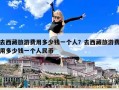 去西藏旅游費用多少錢一個人？去西藏旅游費用多少錢一個人民幣