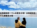 去西藏旅游一個(gè)人去要多少錢？去西藏旅游一個(gè)人需要多少錢