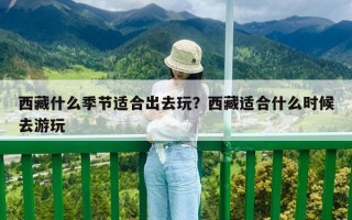 西藏什么季節適合出去玩？西藏適合什么時候去游玩