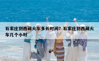 石家莊到西藏火車多長時間？石家莊到西藏火車幾個小時