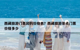 西藏旅游門票團購價格表？西藏旅游景點門票價格多少