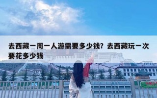 去西藏一周一人游需要多少錢？去西藏玩一次要花多少錢