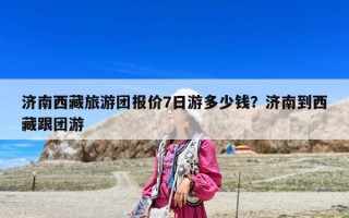 濟南西藏旅游團報價7日游多少錢？濟南到西藏跟團游