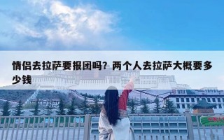 情侶去拉薩要報團嗎？兩個人去拉薩大概要多少錢