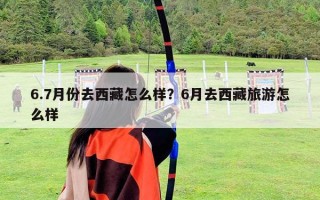 6.7月份去西藏怎么樣？6月去西藏旅游怎么樣