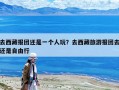 去西藏報團還是一個人玩？去西藏旅游報團去還是自由行
