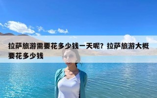 拉薩旅游需要花多少錢一天呢？拉薩旅游大概要花多少錢
